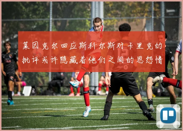 莱因克尔回应斯科尔斯对卡里克的批评或许隐藏着他们之间的恩怨情仇