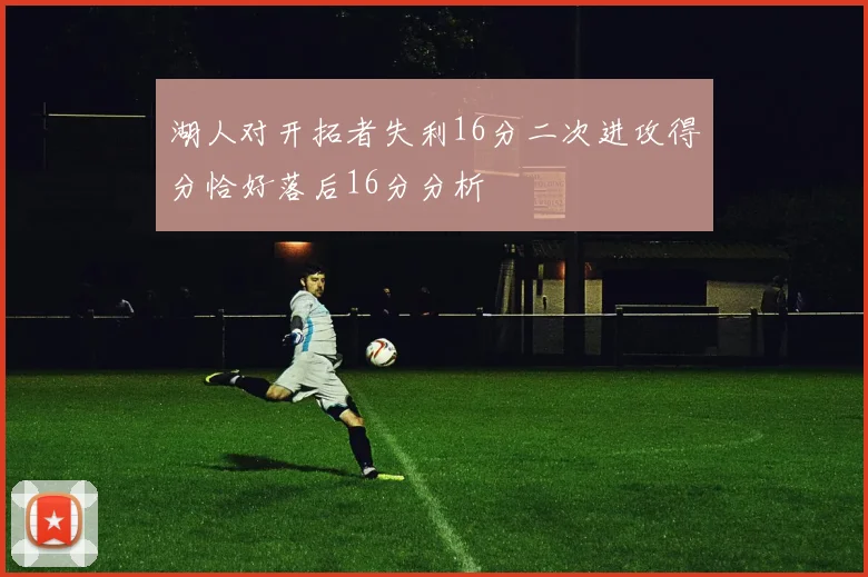 湖人对开拓者失利16分二次进攻得分恰好落后16分分析