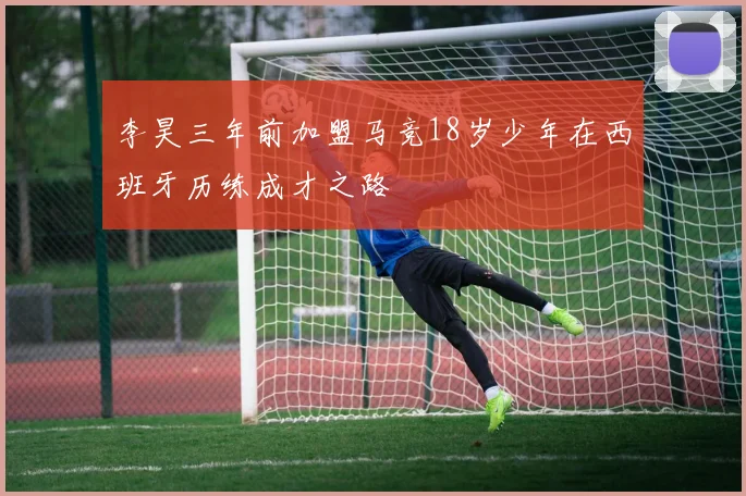李昊三年前加盟马竞18岁少年在西班牙历练成才之路