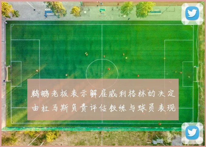 鹈鹕老板表示解雇威利格林的决定由杜马斯负责评估教练与球员表现