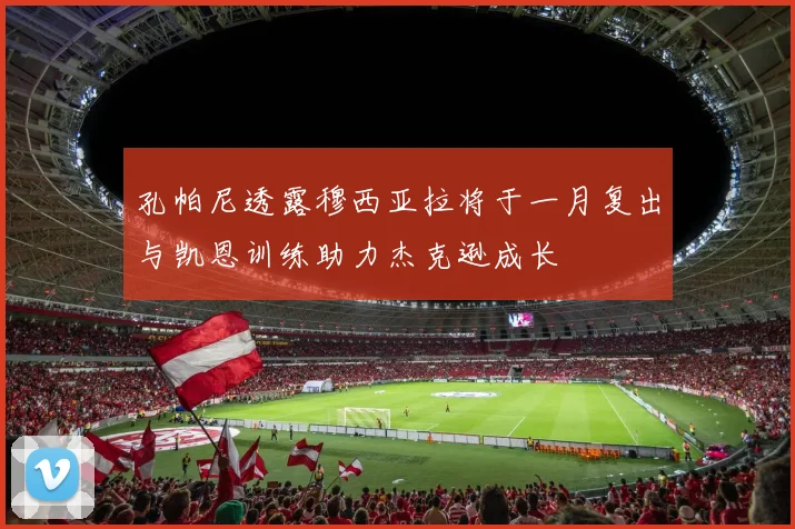 孔帕尼透露穆西亚拉将于一月复出与凯恩训练助力杰克逊成长
