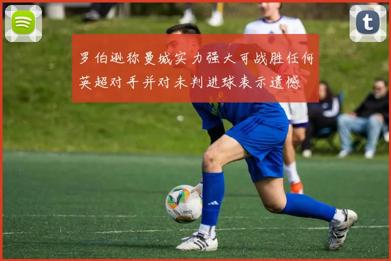 罗伯逊称曼城实力强大可战胜任何英超对手并对未判进球表示遗憾