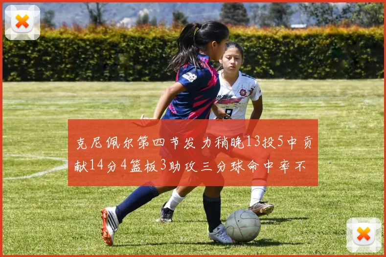 克尼佩尔第四节发力稍晚13投5中贡献14分4篮板3助攻三分球命中率不佳