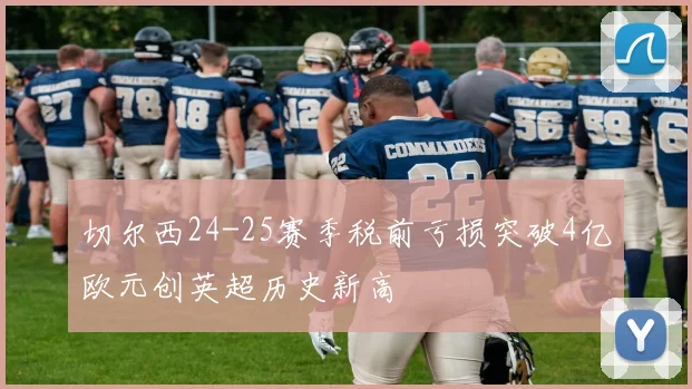 切尔西24-25赛季税前亏损突破4亿欧元创英超历史新高