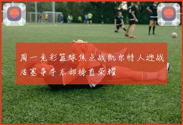 周一竞彩篮球焦点战凯尔特人迎战活塞争夺东部榜首荣耀
