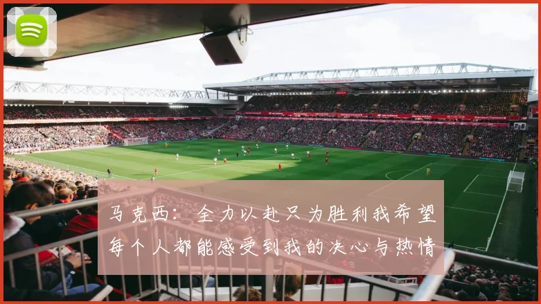 马克西：全力以赴只为胜利我希望每个人都能感受到我的决心与热情