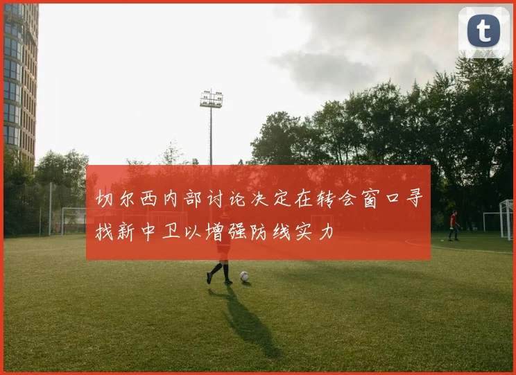 切尔西内部讨论决定在转会窗口寻找新中卫以增强防线实力