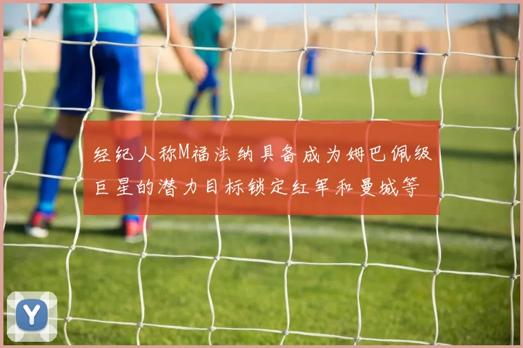 经纪人称M福法纳具备成为姆巴佩级巨星的潜力目标锁定红军和曼城等豪门