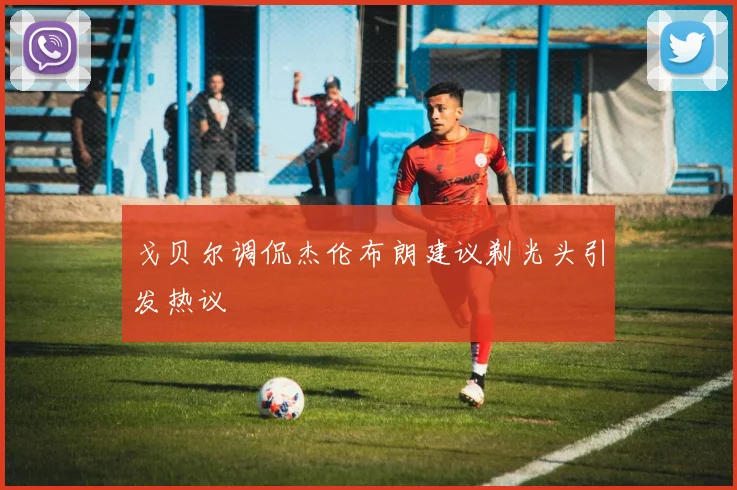 戈贝尔调侃杰伦布朗建议剃光头引发热议