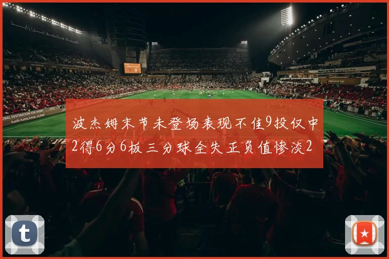 波杰姆末节未登场表现不佳9投仅中2得6分6板三分球全失正负值惨淡20