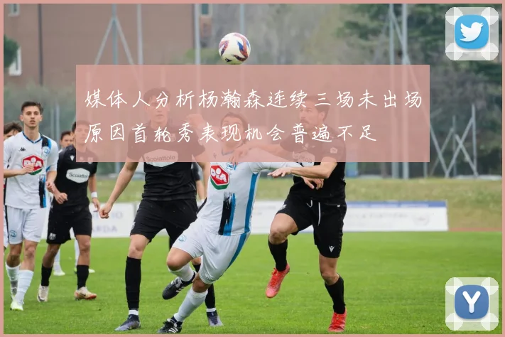 媒体人分析杨瀚森连续三场未出场原因首轮秀表现机会普遍不足