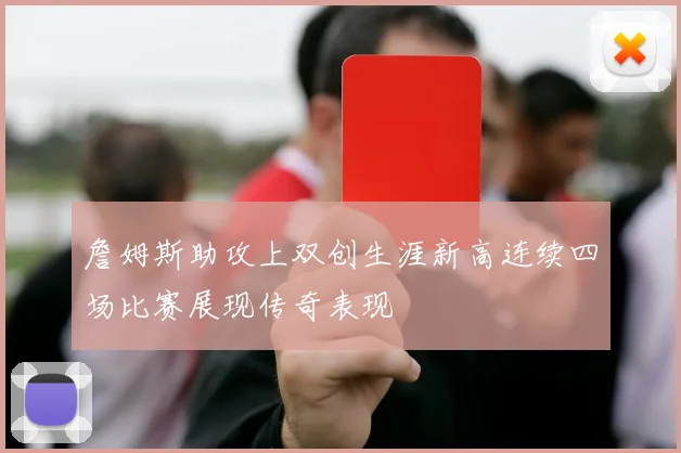詹姆斯助攻上双创生涯新高连续四场比赛展现传奇表现