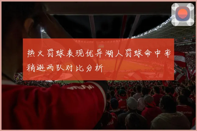 热火罚球表现优异湖人罚球命中率稍逊两队对比分析