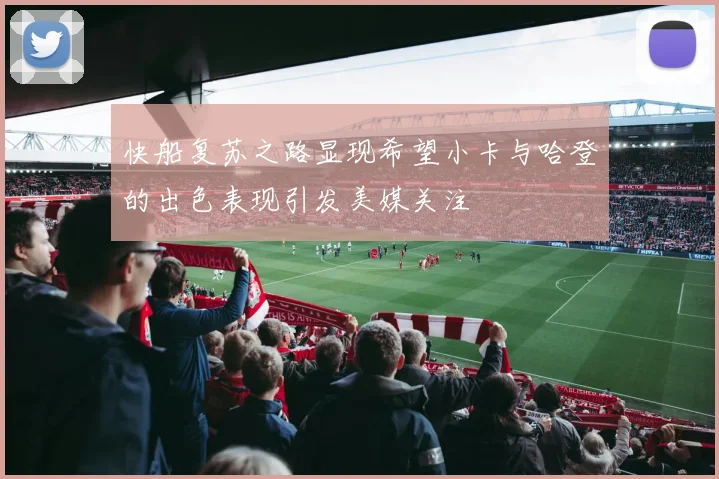 快船复苏之路显现希望小卡与哈登的出色表现引发美媒关注