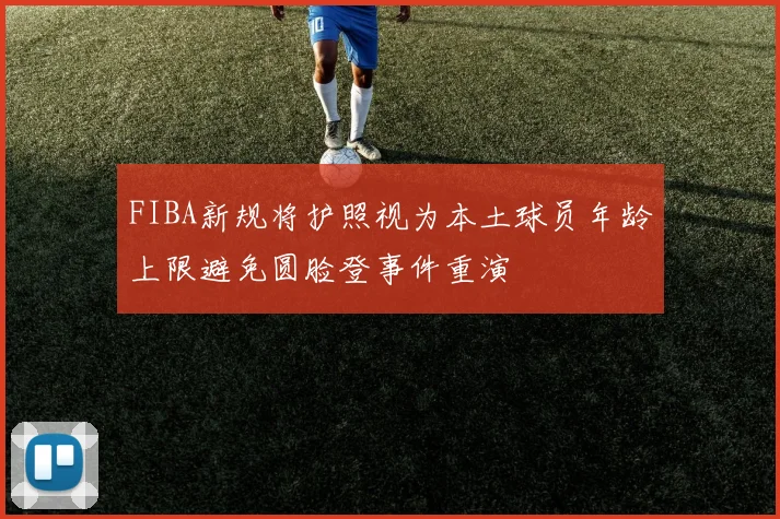 FIBA新规将护照视为本土球员年龄上限避免圆脸登事件重演