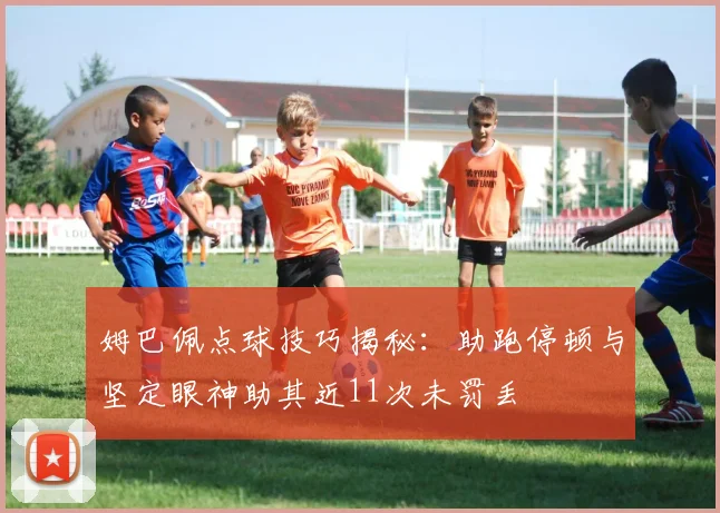 姆巴佩点球技巧揭秘：助跑停顿与坚定眼神助其近11次未罚丢