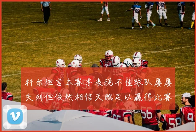 科尔坦言本赛季表现不佳球队屡屡失利但依然相信天赋足以赢得比赛