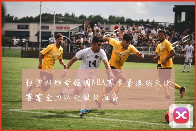 拉贾科维奇强调NBA赛季紧凑明天比赛需全力以赴做好准备