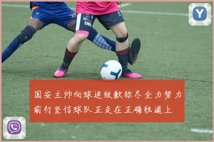 国安主帅向球迷致歉称尽全力努力前行坚信球队正走在正确轨道上