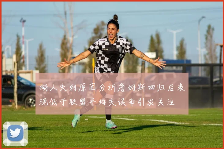 湖人失利原因分析詹姆斯回归后表现低于联盟平均失误率引发关注